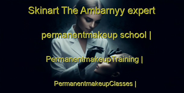 Skinart The Ambarnyy expert permanentmakeup school | PermanentmakeupTraining | PermanentmakeupClasses | SkinartTraining-Russian Federation